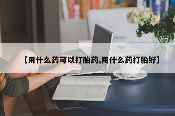米非司酮私人微信号【用什么药可以打胎药,用什么药打胎好】
