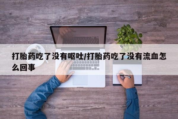米非司酮私人微信号打胎药吃了没有呕吐/打胎药吃了没有流血怎么回事