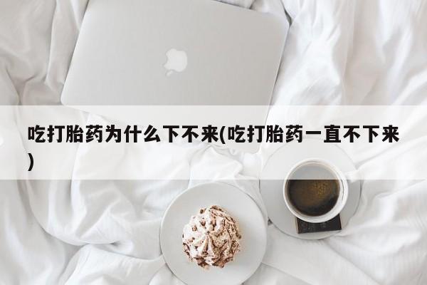 米非司酮私人微信号吃打胎药为什么下不来(吃打胎药一直不下来)
