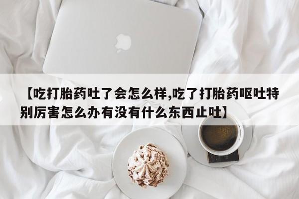 米非司酮私人微信号【吃打胎药吐了会怎么样,吃了打胎药呕吐特别厉害怎么办有没有什么东西止吐】