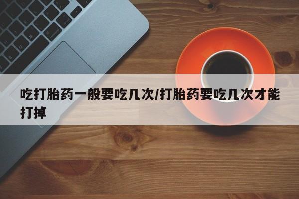 米非司酮私人微信号吃打胎药一般要吃几次/打胎药要吃几次才能打掉
