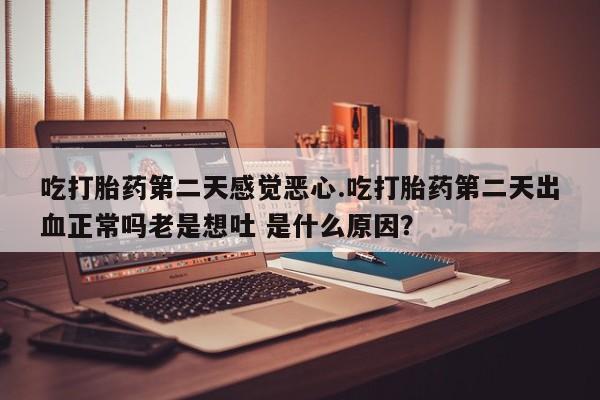 米非司酮私人微信号吃打胎药第二天感觉恶心.吃打胎药第二天出血正常吗老是想吐 是什么原因？
