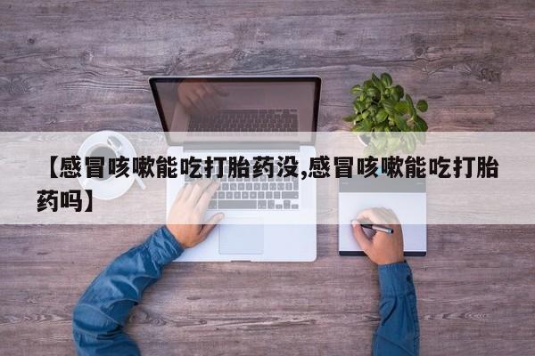 米非司酮私人微信号【感冒咳嗽能吃打胎药没,感冒咳嗽能吃打胎药吗】