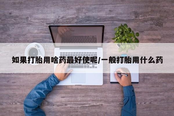 米非司酮私人微信号如果打胎用啥药最好使呢/一般打胎用什么药