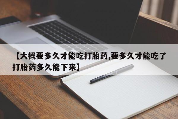 米非司酮私人微信号【大概要多久才能吃打胎药,要多久才能吃了打胎药多久能下来】
