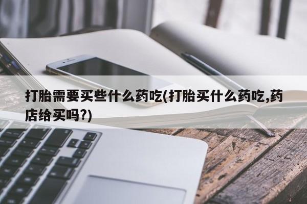 米非司酮私人微信号打胎需要买些什么药吃(打胎买什么药吃,药店给买吗?)