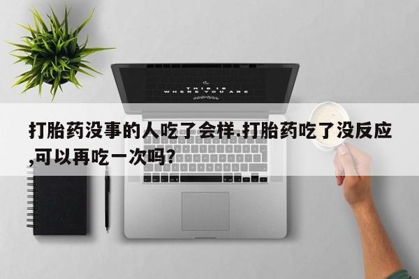 米非司酮私人微信号打胎药没事的人吃了会样.打胎药吃了没反应,可以再吃一次吗？