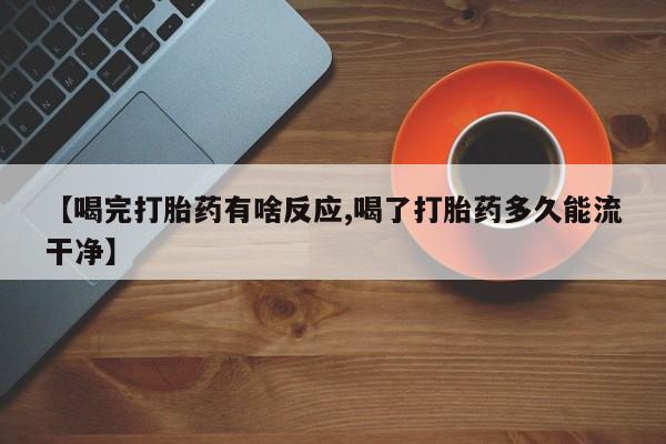 米非司酮私人微信号【喝完打胎药有啥反应,喝了打胎药多久能流干净】