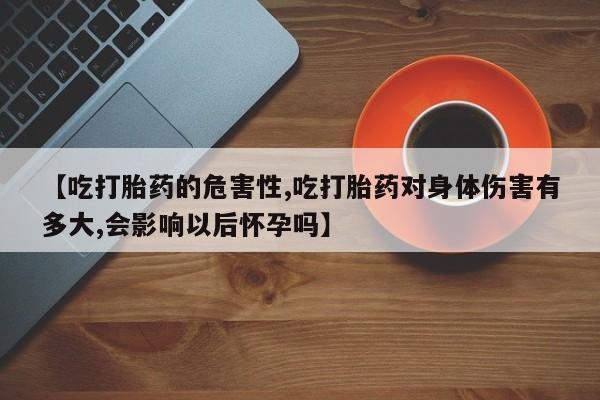 米非司酮私人微信号【吃打胎药的危害性,吃打胎药对身体伤害有多大,会影响以后怀孕吗】