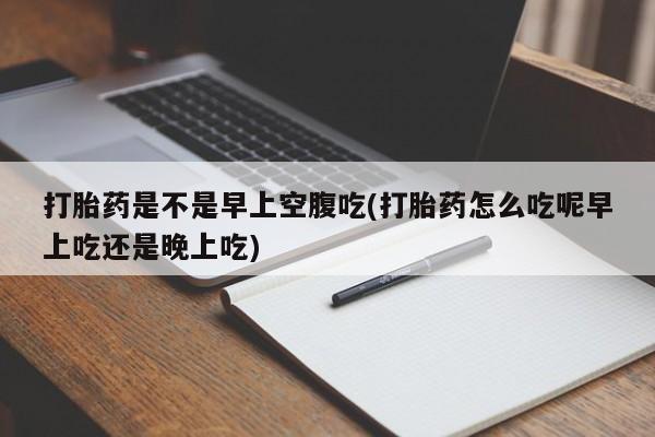 米非司酮私人微信号打胎药是不是早上空腹吃(打胎药怎么吃呢早上吃还是晚上吃)