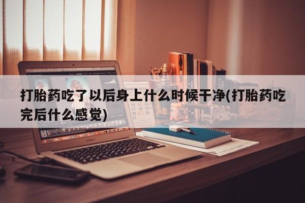 米非司酮私人微信号打胎药吃了以后身上什么时候干净(打胎药吃完后什么感觉)