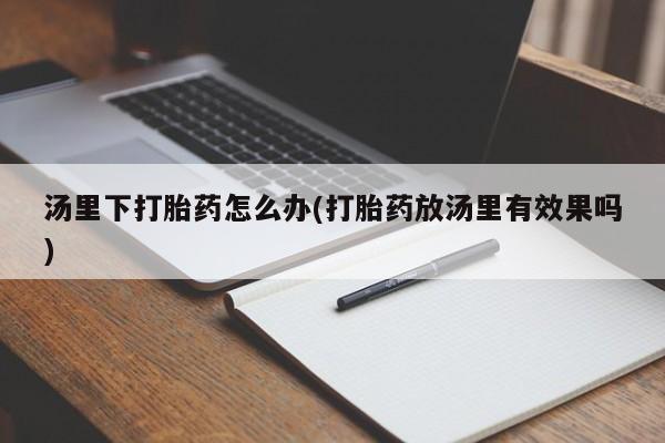 米非司酮私人微信号汤里下打胎药怎么办(打胎药放汤里有效果吗)