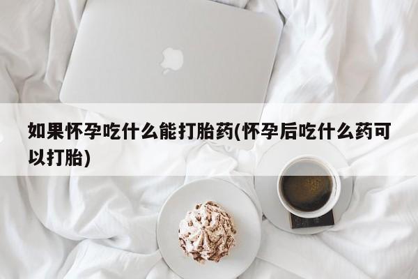 米非司酮私人微信号如果怀孕吃什么能打胎药(怀孕后吃什么药可以打胎)