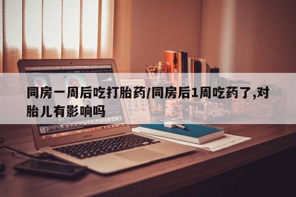 米非司酮私人微信号同房一周后吃打胎药/同房后1周吃药了,对胎儿有影响吗