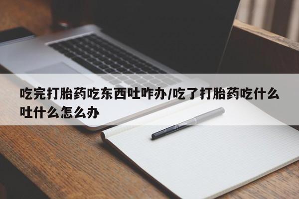 米非司酮私人微信号吃完打胎药吃东西吐咋办/吃了打胎药吃什么吐什么怎么办