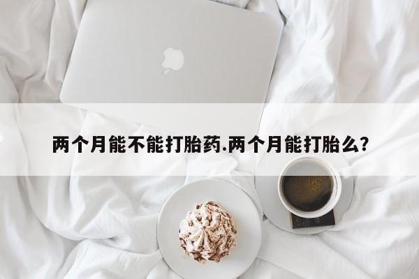 米非司酮私人微信号两个月能不能打胎药.两个月能打胎么？