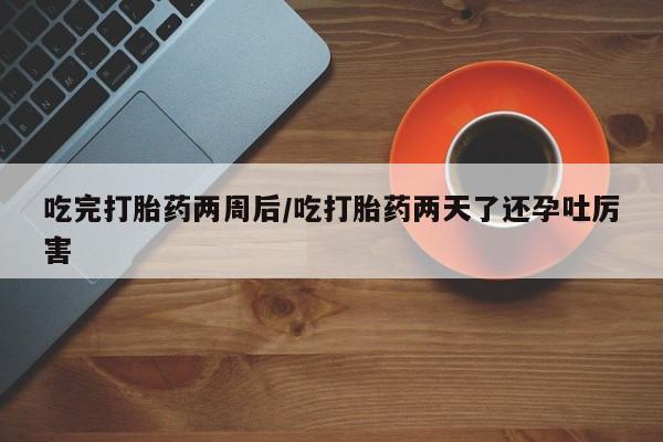 米非司酮私人微信号吃完打胎药两周后/吃打胎药两天了还孕吐厉害