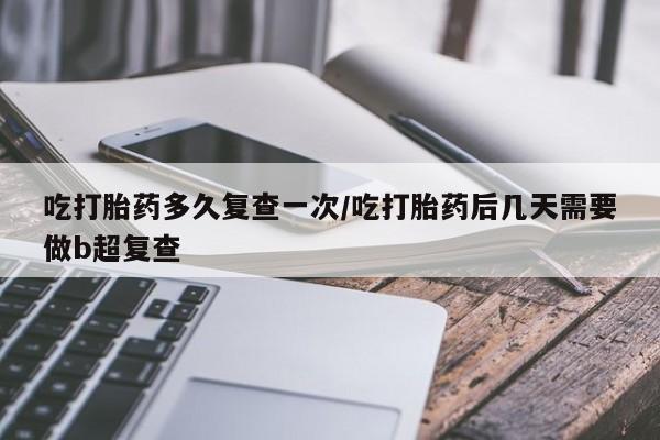 米非司酮私人微信号吃打胎药多久复查一次/吃打胎药后几天需要做b超复查