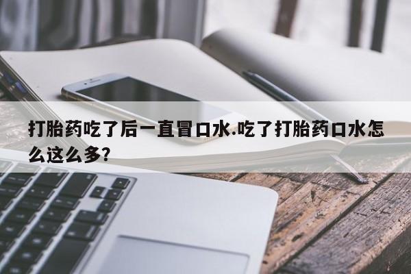 米非司酮私人微信号打胎药吃了后一直冒口水.吃了打胎药口水怎么这么多？