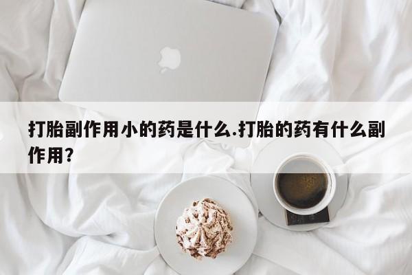 米非司酮私人微信号打胎副作用小的药是什么.打胎的药有什么副作用？