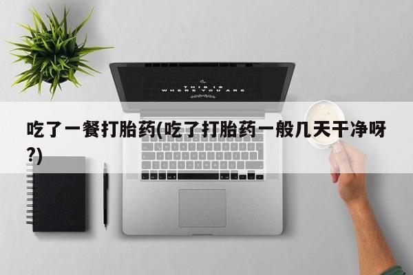 米非司酮私人微信号吃了一餐打胎药(吃了打胎药一般几天干净呀?)
