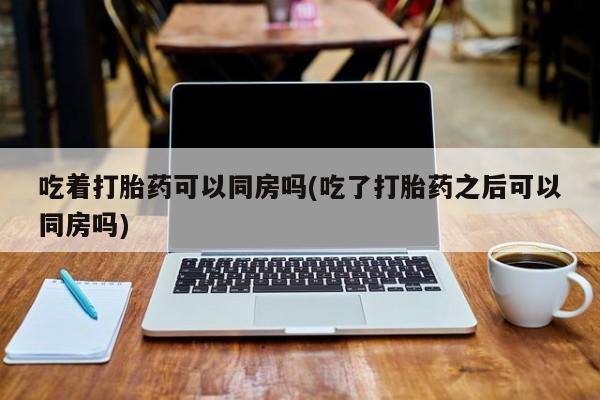 米非司酮私人微信号吃着打胎药可以同房吗(吃了打胎药之后可以同房吗)