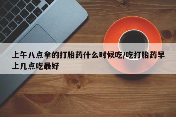 米非司酮私人微信号上午八点拿的打胎药什么时候吃/吃打胎药早上几点吃最好