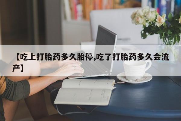 米非司酮私人微信号【吃上打胎药多久胎停,吃了打胎药多久会流产】