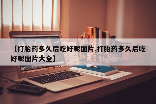 米非司酮私人微信号【打胎药多久后吃好呢图片,打胎药多久后吃好呢图片大全】