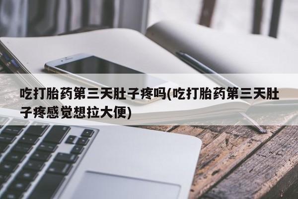米非司酮私人微信号吃打胎药第三天肚子疼吗(吃打胎药第三天肚子疼感觉想拉大便)