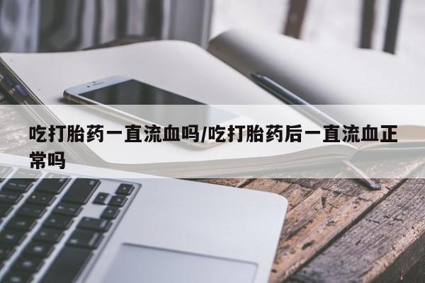米非司酮私人微信号吃打胎药一直流血吗/吃打胎药后一直流血正常吗