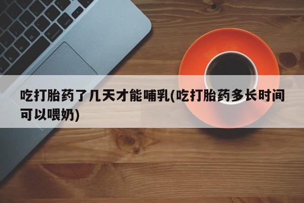 米非司酮私人微信号吃打胎药了几天才能哺乳(吃打胎药多长时间可以喂奶)