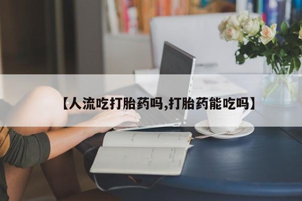 米非司酮私人微信号【人流吃打胎药吗,打胎药能吃吗】