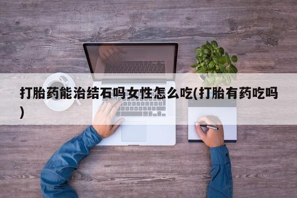 米非司酮私人微信号打胎药能治结石吗女性怎么吃(打胎有药吃吗)
