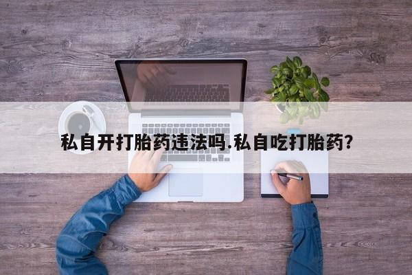 米非司酮私人微信号私自开打胎药违法吗.私自吃打胎药？