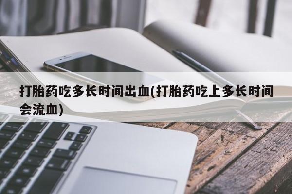 米非司酮私人微信号打胎药吃多长时间出血(打胎药吃上多长时间会流血)