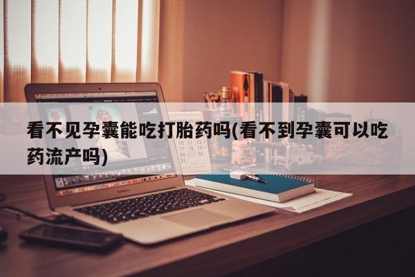 米非司酮私人微信号看不见孕囊能吃打胎药吗(看不到孕囊可以吃药流产吗)