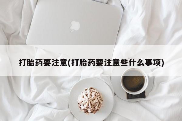 米非司酮私人微信号打胎药要注意(打胎药要注意些什么事项)