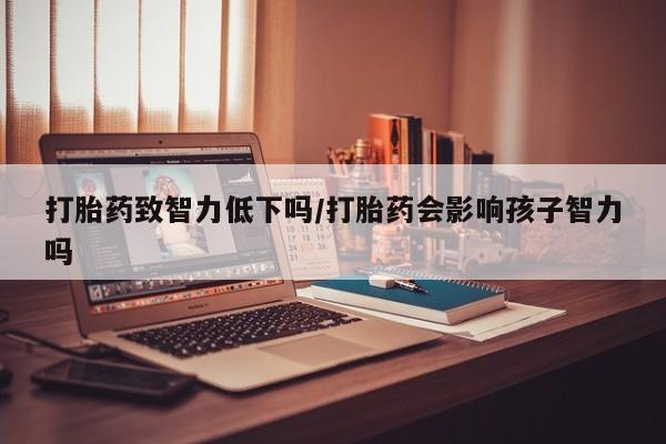 米非司酮私人微信号打胎药致智力低下吗/打胎药会影响孩子智力吗
