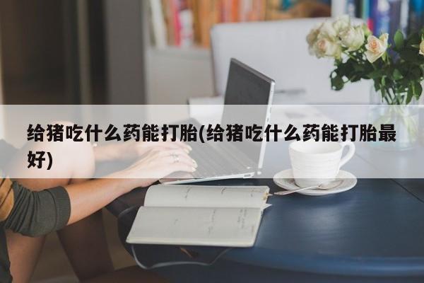 米非司酮私人微信号给猪吃什么药能打胎(给猪吃什么药能打胎最好)
