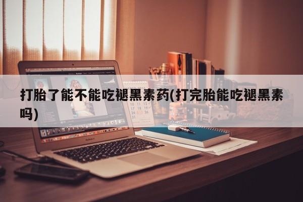 米非司酮私人微信号打胎了能不能吃褪黑素药(打完胎能吃褪黑素吗)