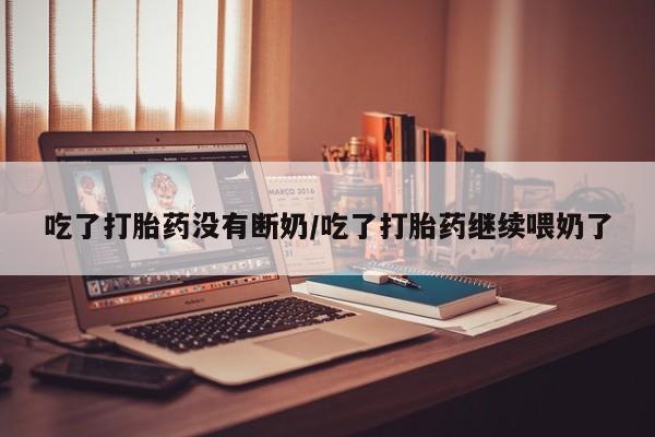 米非司酮私人微信号吃了打胎药没有断奶/吃了打胎药继续喂奶了