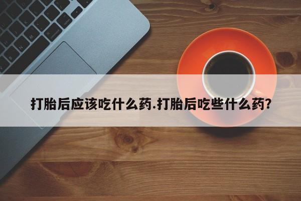 米非司酮私人微信号打胎后应该吃什么药.打胎后吃些什么药？