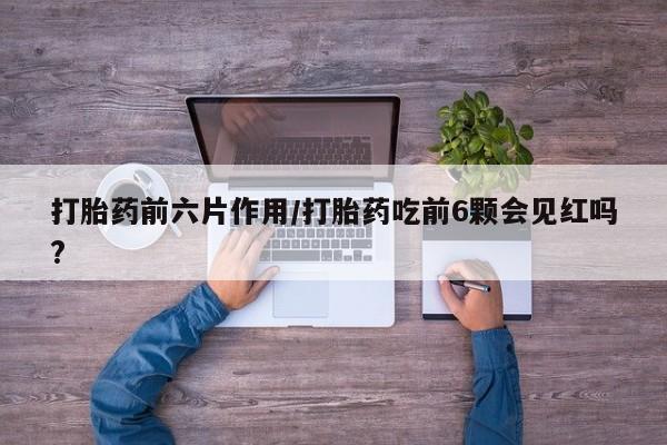 米非司酮私人微信号打胎药前六片作用/打胎药吃前6颗会见红吗?