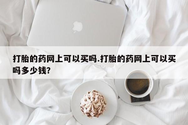 米非司酮私人微信号打胎的药网上可以买吗.打胎的药网上可以买吗多少钱？