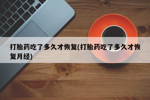 米非司酮私人微信号打胎药吃了多久才恢复(打胎药吃了多久才恢复月经)