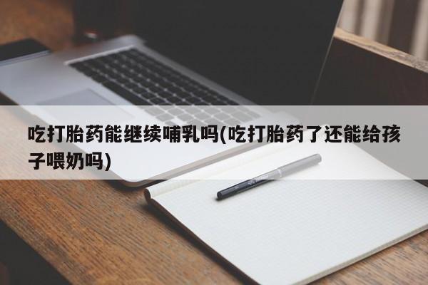米非司酮私人微信号吃打胎药能继续哺乳吗(吃打胎药了还能给孩子喂奶吗)