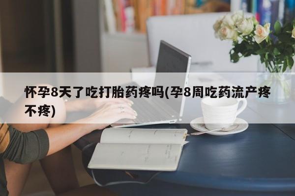 米非司酮私人微信号怀孕8天了吃打胎药疼吗(孕8周吃药流产疼不疼)
