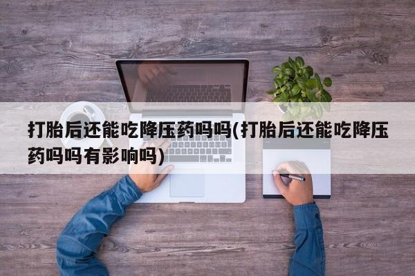 米非司酮私人微信号打胎后还能吃降压药吗吗(打胎后还能吃降压药吗吗有影响吗)