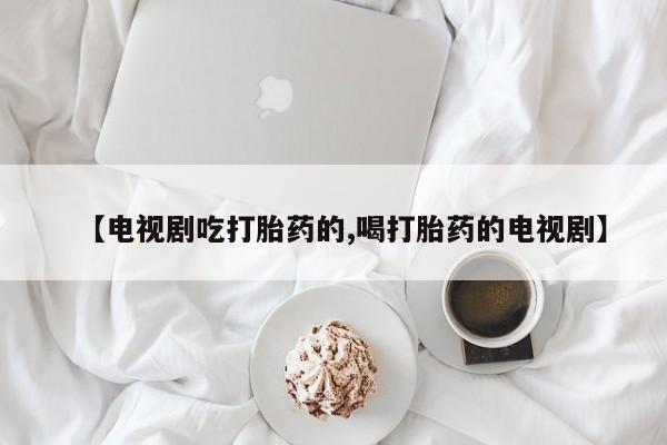 米非司酮私人微信号【电视剧吃打胎药的,喝打胎药的电视剧】